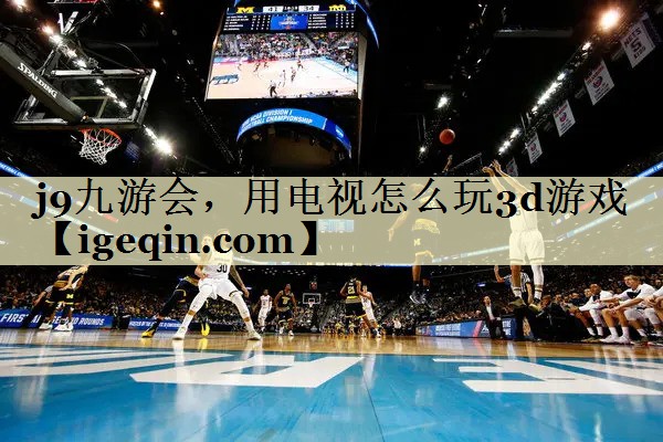 南宫28NG国际，用电视怎么玩3d游戏